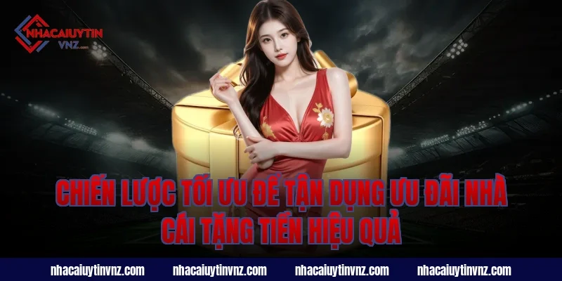 Chiến Lược Tối Ưu Để Tận Dụng Ưu Đãi Nhà Cái Tặng Tiền Hiệu Quả