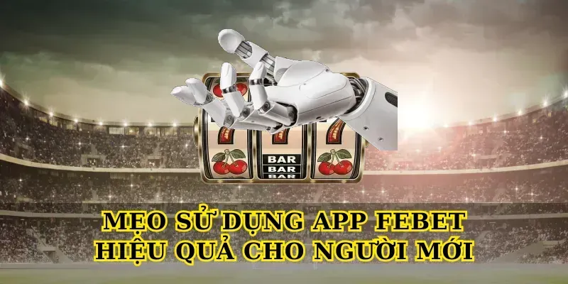 Mẹo Sử Dụng App Febet Hiệu Quả Cho Người Mới